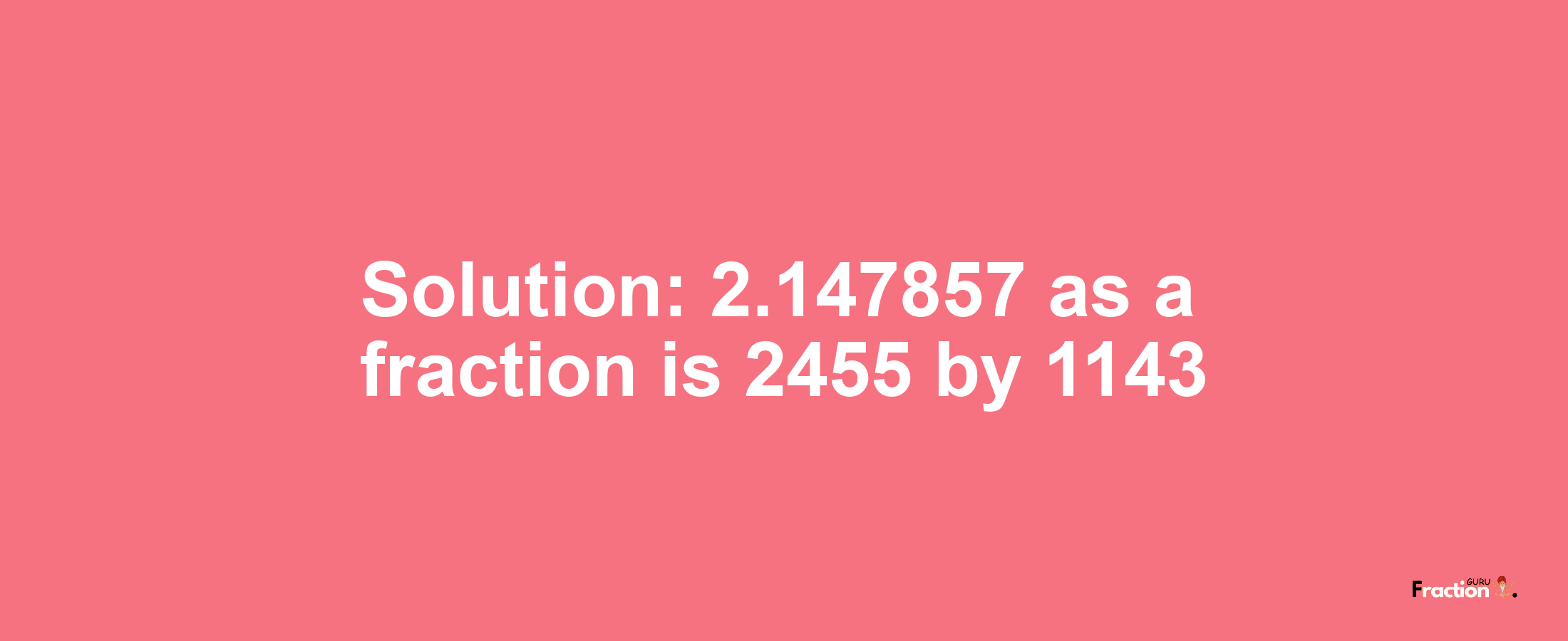Solution:2.147857 as a fraction is 2455/1143